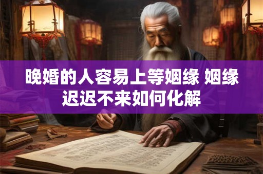晚婚的人容易上等姻缘 姻缘迟迟不来如何化解