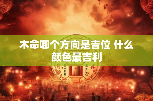 木命哪个方向是吉位 什么颜色最吉利