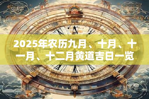2025年农历九月、十月、十一月、十二月黄道吉日一览表！