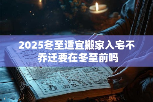 2025冬至适宜搬家入宅不 乔迁要在冬至前吗