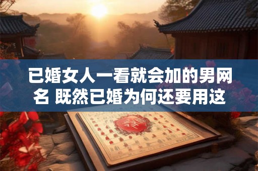 已婚女人一看就会加的男网名 既然已婚为何还要用这种男网名