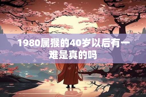 1980属猴的40岁以后有一难是真的吗