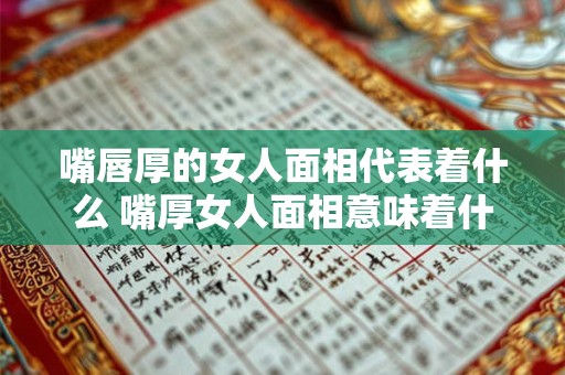 嘴唇厚的女人面相代表着什么 嘴厚女人面相意味着什么