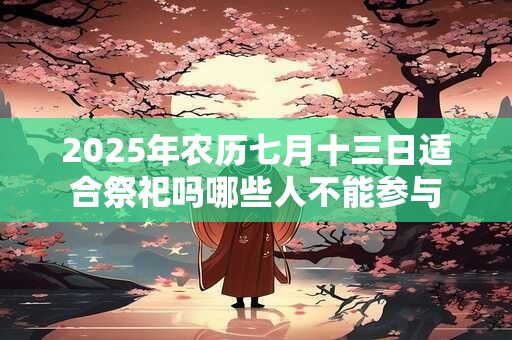 2025年农历七月十三日适合祭祀吗哪些人不能参与