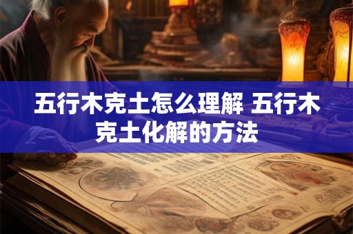 五行木克土怎么理解 五行木克土化解的方法
