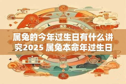 属兔的今年过生日有什么讲究2025 属兔本命年过生日注意事项
