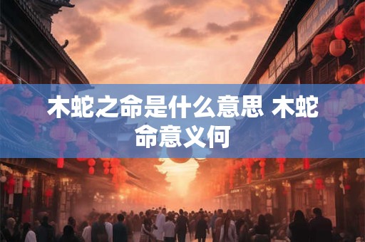 木蛇之命是什么意思 木蛇命意义何
