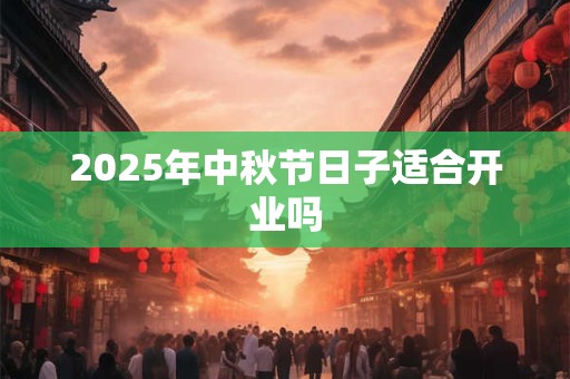 2025年中秋节日子适合开业吗