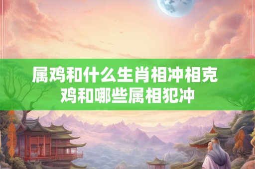 属鸡和什么生肖相冲相克 鸡和哪些属相犯冲