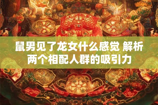鼠男见了龙女什么感觉 解析两个相配人群的吸引力