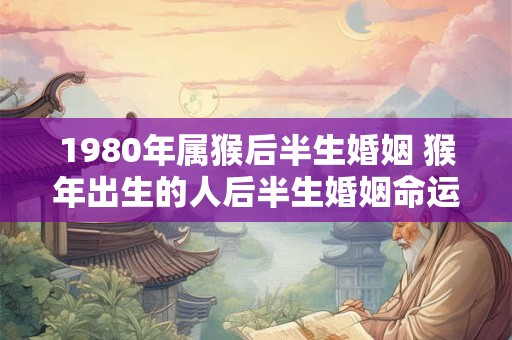 1980年属猴后半生婚姻 猴年出生的人后半生婚姻命运如何