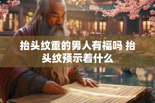 抬头纹重的男人有福吗 抬头纹预示着什么