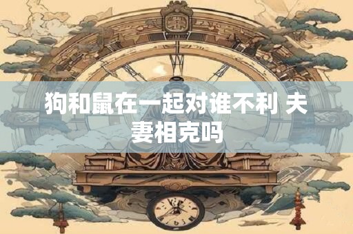 狗和鼠在一起对谁不利 夫妻相克吗