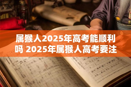 属猴人2025年高考能顺利吗 2025年属猴人高考要注意什么