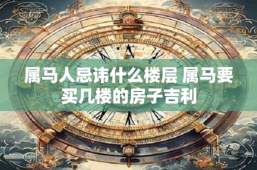 属马人忌讳什么楼层 属马要买几楼的房子吉利