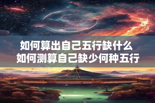 如何算出自己五行缺什么 如何测算自己缺少何种五行