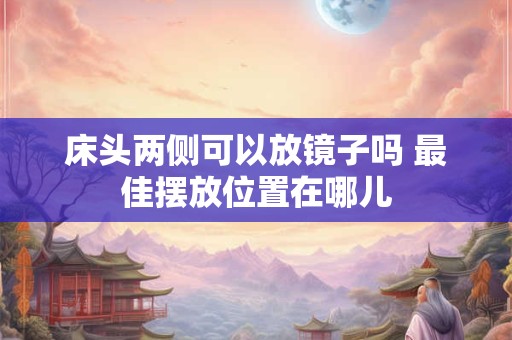 床头两侧可以放镜子吗 最佳摆放位置在哪儿