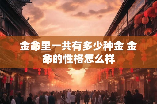 金命里一共有多少种金 金命的性格怎么样