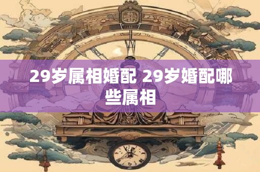 29岁属相婚配 29岁婚配哪些属相