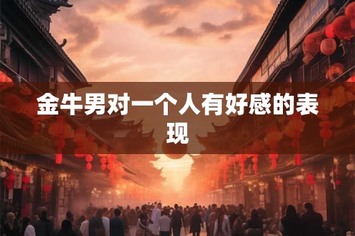 金牛男对一个人有好感的表现