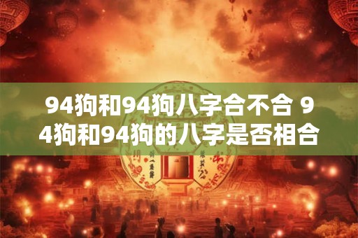 94狗和94狗八字合不合 94狗和94狗的八字是否相合