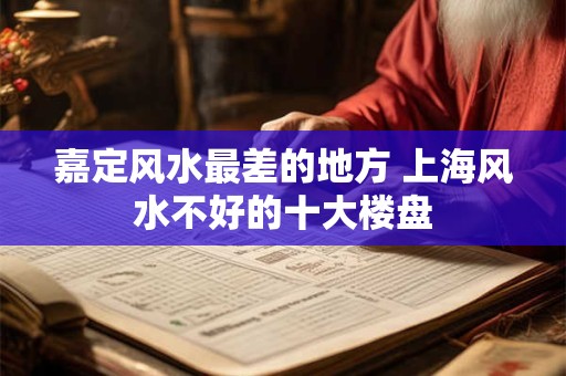 嘉定风水最差的地方 上海风水不好的十大楼盘 嘉定风水最差的地方 上海风水不好的十大楼盘