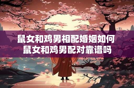 鼠女和鸡男相配婚姻如何 鼠女和鸡男配对靠谱吗