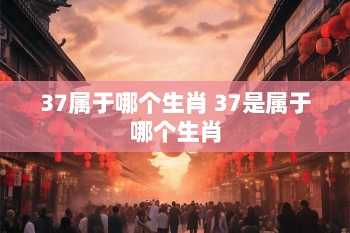 37属于哪个生肖 37是属于哪个生肖