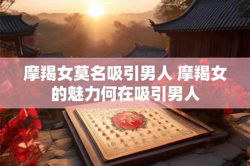 详细阅读:摩羯女莫名吸引男人 摩羯女的魅力何在吸引男人 摩羯女莫名吸引男人 摩羯女的魅力何在吸引男人
