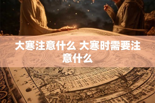 大寒注意什么 大寒时需要注意什么