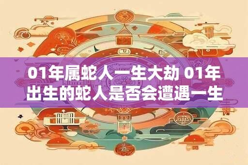 01年属蛇人一生大劫 01年出生的蛇人是否会遭遇一生大劫