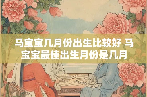 马宝宝几月份出生比较好 马宝宝最佳出生月份是几月