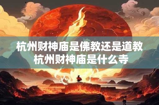 杭州财神庙是佛教还是道教 杭州财神庙是什么寺 杭州财神庙是佛教还是道教 杭州财神庙是什么寺