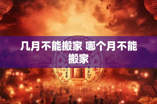 几月不能搬家 哪个月不能搬家