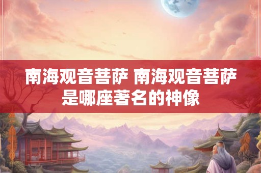 南海观音菩萨 南海观音菩萨是哪座著名的神像