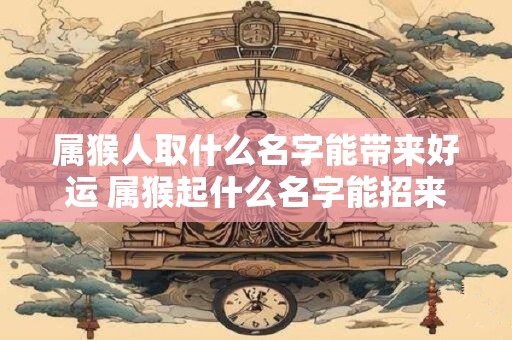 属猴人取什么名字能带来好运 属猴起什么名字能招来好运