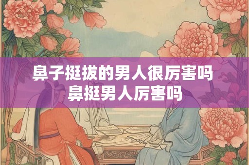 鼻子挺拔的男人很厉害吗 鼻挺男人厉害吗