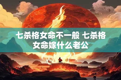 七杀格女命不一般 七杀格女命嫁什么老公