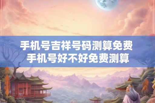 手机号吉祥号码测算免费 手机号好不好免费测算