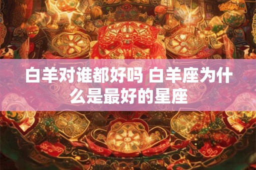 白羊对谁都好吗 白羊座为什么是最好的星座