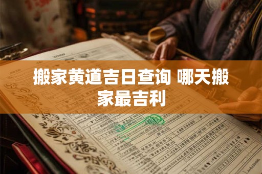 搬家黄道吉日查询 哪天搬家最吉利