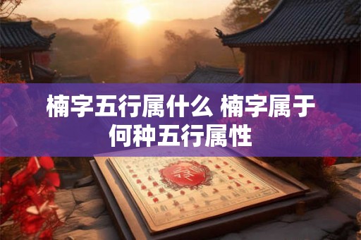 楠字五行属什么 楠字属于何种五行属性 楠字五行属什么 楠字属于何种五行属性