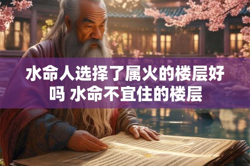 水命人选择了属火的楼层好吗 水命不宜住的楼层