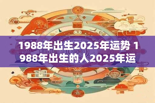 1988年出生2025年运势 1988年出生的人2025年运势如何