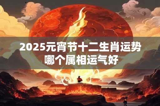 2025元宵节十二生肖运势 哪个属相运气好