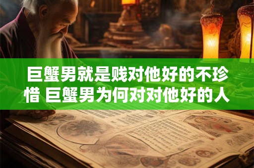 巨蟹男就是贱对他好的不珍惜 巨蟹男为何对对他好的人不珍惜