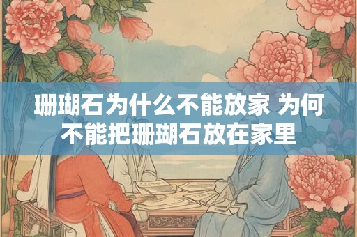 珊瑚石为什么不能放家 为何不能把珊瑚石放在家里