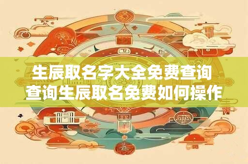 生辰取名字大全免费查询 查询生辰取名免费如何操作