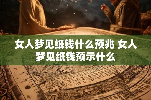女人梦见纸钱什么预兆 女人梦见纸钱预示什么