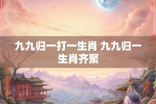 九九归一打一生肖 九九归一生肖齐聚